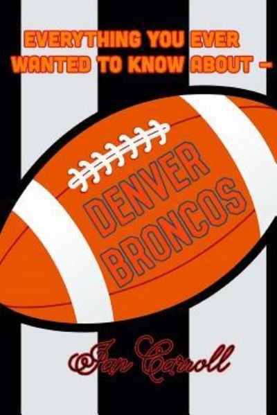 Everything You Ever Wanted to Know about Denver Broncos - MR Ian Carroll - Livros - Createspace Independent Publishing Platf - 9781981313303 - 30 de novembro de 2017
