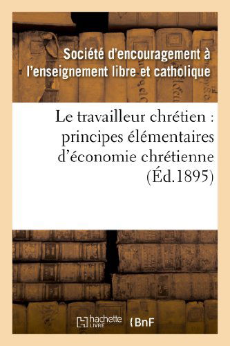 Cover for Societe D. Encouragement · Le Travailleur Chretien: Principes Elementaires D Economie Chretienne a L Usage (Paperback Book) [French edition] (2013)