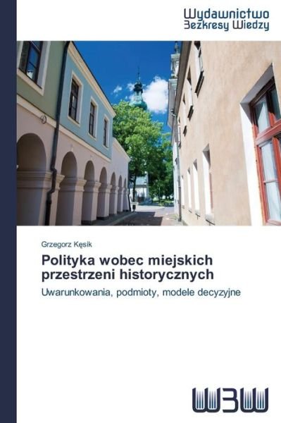 Cover for Grzegorz Kesik · Polityka Wobec Miejskich Przestrzeni Historycznych: Uwarunkowania, Podmioty, Modele Decyzyjne (Paperback Book) [Polish edition] (2014)
