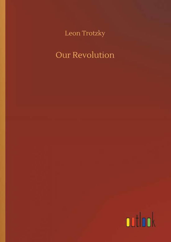 Our Revolution - Leon Trotzky - Kirjat - Outlook Verlag - 9783732636303 - keskiviikko 4. huhtikuuta 2018