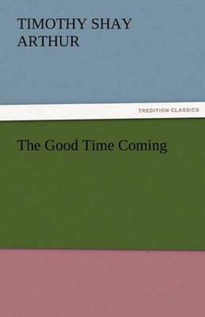 Cover for Timothy Shay Arthur · The Good Time Coming (Tredition Classics) (Paperback Book) (2011)
