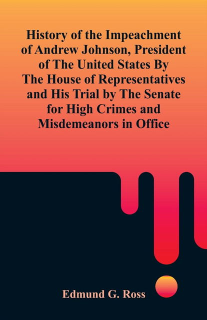 Cover for Edmund G Ross · History of the Impeachment of Andrew Johnson, President of The United States By The House Of Representatives and His Trial by The Senate for High Crimes and Misdemeanors in Office (Paperback Book) (2018)