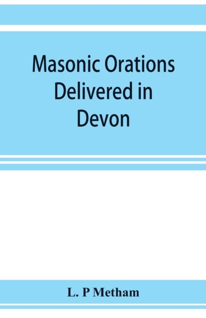 Cover for L P Metham · Masonic orations delivered in Devon and Cornwall from A.D. 1866 at the dedication of Masonic halls, consecration of lodges and chapters, installations (Paperback Book) (2019)