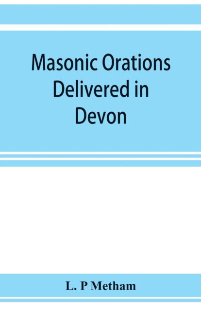 Masonic orations delivered in Devon and Cornwall from A.D. 1866 at the dedication of Masonic halls, consecration of lodges and chapters, installations - L P Metham - Bøger - Alpha Edition - 9789353923303 - 5. november 2019