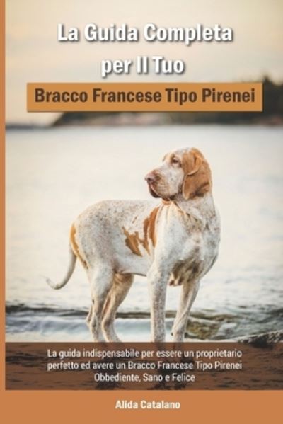 Cover for Alida Catalano · La Guida Completa per Il Tuo Bracco Francese Tipo Pirenei: La guida indispensabile per essere un proprietario perfetto ed avere un Bracco Francese Tipo Pirenei Obbediente, Sano e Felice (Paperback Book) (2021)