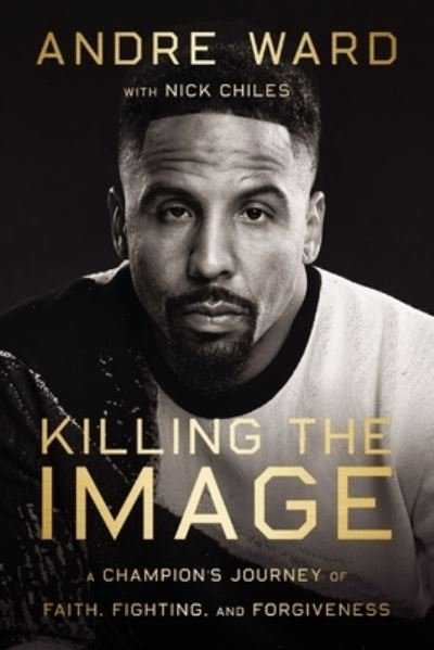 Cover for Andre Ward · Killing the Image: A Champion’s Journey of Faith, Fighting, and Forgiveness (Hardcover Book) (2023)