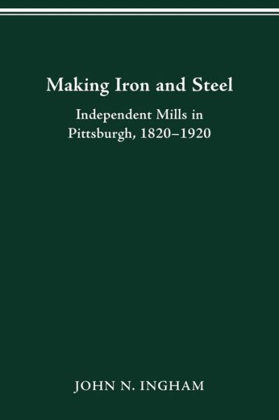 Cover for John N Ingham · Making Iron Steel: Independent Mills in Pittsburgh, 1820-19 - Historical Persp Bus Enterpris (Paperback Book) (2016)