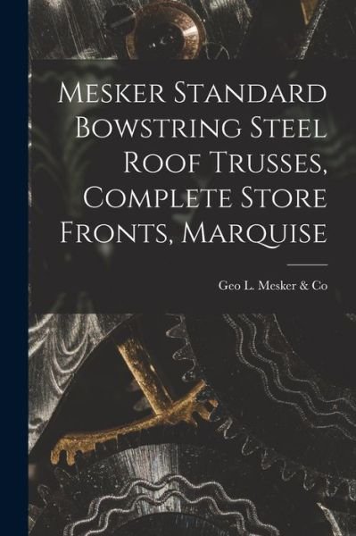 Cover for Geo L Mesker &amp; Co · Mesker Standard Bowstring Steel Roof Trusses, Complete Store Fronts, Marquise (Pocketbok) (2021)