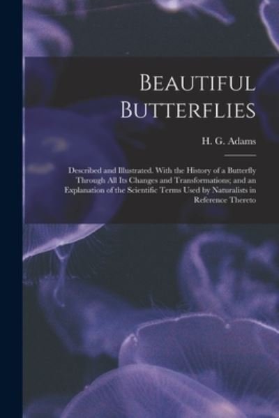 Beautiful Butterflies: Described and Illustrated. With the History of a Butterfly Through All Its Changes and Transformations; and an Explanation of the Scientific Terms Used by Naturalists in Reference Thereto - H G (Henry Gardiner) 1811 O Adams - Bøger - Legare Street Press - 9781014865304 - 9. september 2021