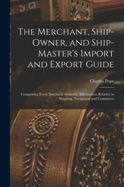 Cover for Charles Pope · Merchant, Ship-Owner, and Ship-Master's Import and Export Guide (Bok) (2022)