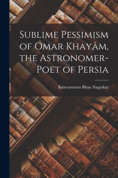 Cover for Balavantarau Bhau Nagarkar · Sublime Pessimism of Omar Khayâm, the Astronomer-Poet of Persia (Book) (2022)