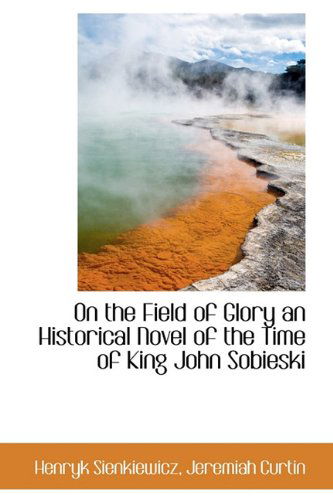 On the Field of Glory an Historical Novel of the Time of King John Sobieski - Henryk K Sienkiewicz - Books - BiblioLife - 9781116385304 - November 10, 2009