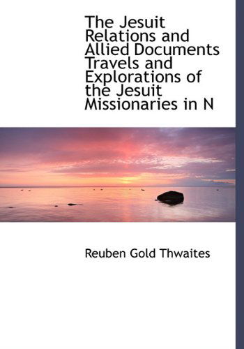 Cover for Reuben Gold Thwaites · The Jesuit Relations and Allied Documents Travels and Explorations of the Jesuit Missionaries in N (Hardcover Book) (2009)