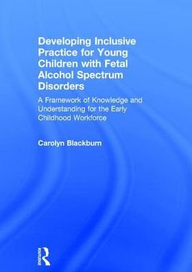 Cover for Blackburn, Carolyn (Birmingham City University, UK.) · Developing Inclusive Practice for Young Children with Fetal Alcohol Spectrum Disorders: A Framework of Knowledge and Understanding for the Early Childhood Workforce (Innbunden bok) (2017)