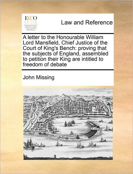 A Letter to the Honourable William Lord Mansfield, Chief Justice of the Court of King's Bench: Proving That the Subjects of England, Assembled to Petiti - John Missing - Libros - Gale Ecco, Print Editions - 9781171412304 - 6 de agosto de 2010