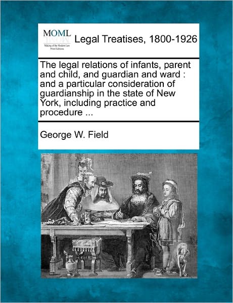 Cover for George W Field · The Legal Relations of Infants, Parent and Child, and Guardian and Ward: and a Particular Consideration of Guardianship in the State of New York, Includin (Paperback Book) (2010)