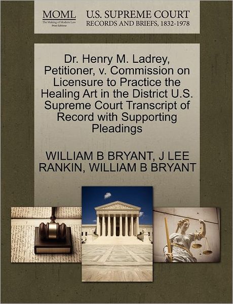 Cover for William B Bryant · Dr. Henry M. Ladrey, Petitioner, V. Commission on Licensure to Practice the Healing Art in the District U.s. Supreme Court Transcript of Record with S (Paperback Book) (2011)