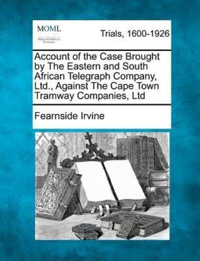 Cover for Fearnside Irvine · Account of the Case Brought by the Eastern and South African Telegraph Company, Ltd., Against the Cape Town Tramway Companies, Ltd (Paperback Book) (2012)