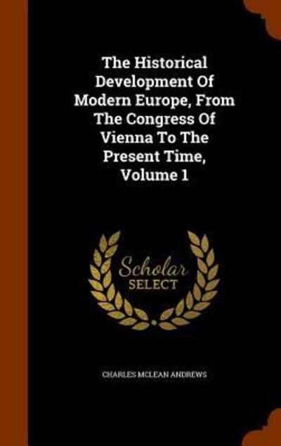 Cover for Charles McLean Andrews · The Historical Development of Modern Europe, from the Congress of Vienna to the Present Time, Volume 1 (Hardcover Book) (2015)