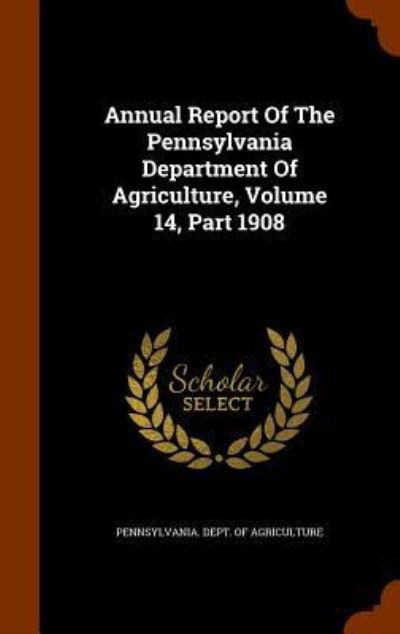 Cover for Pennsylvania Dept of Agriculture · Annual Report of the Pennsylvania Department of Agriculture, Volume 14, Part 1908 (Hardcover Book) (2015)