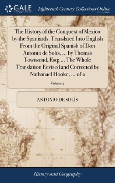 Cover for Antonio de Solis · The History of the Conquest of Mexico by the Spaniards. Translated Into English From the Original Spanish of Don Antonio de Solis, ... by Thomas Townsend, Esq; ... The Whole Translation Revised and Corrected by Nathanael Hooke, ... of 2; Volume 2 (Hardcover Book) (2018)