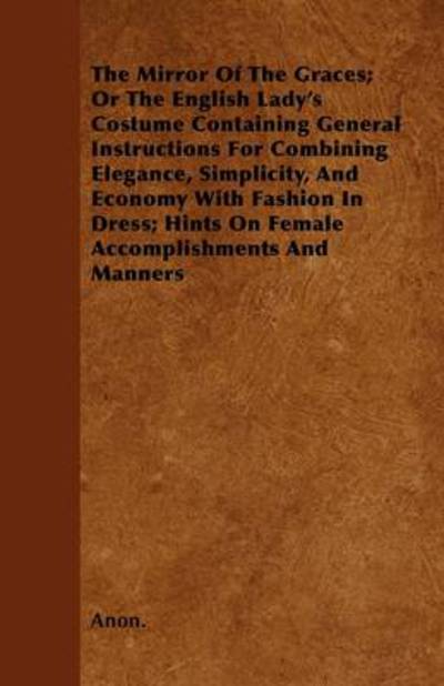 Cover for Anon · The Mirror of the Graces; or the English Lady's Costume Containing General Instructions for Combining Elegance, Simplicity, and Economy with Fashion in Dr (Paperback Book) (2010)