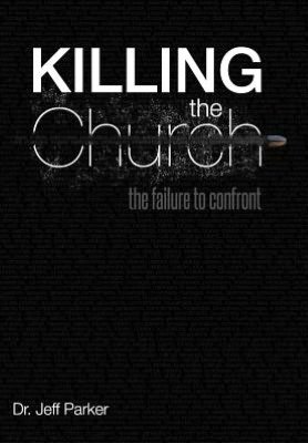 Killing the Church: the Failure to Confront - Jeff Parker - Books - WestBow Press - 9781449757304 - August 24, 2012