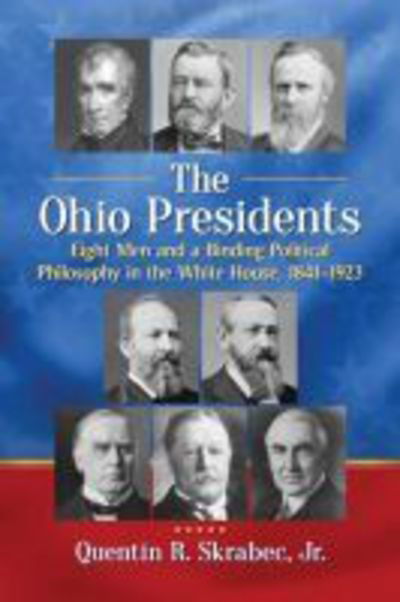 Cover for Quentin R. Skrabec · The Ohio Presidents: Eight Men and a Binding Political Philosophy in the White House, 1841-1923 (Paperback Book) (2018)