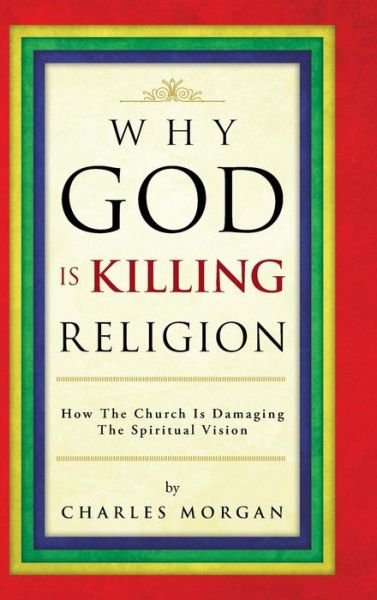 Why God is Killing Religion: How the Church is Damaging the Spiritual Vision - Charles Morgan - Książki - AuthorSolutions (Partridge Singapore) - 9781482893304 - 4 kwietnia 2014