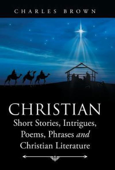 Christian Short Stories, Intrigues, Poems, Phrases and Christian Literature - Charles Brown - Bøger - Balboa Pr - 9781504353304 - 28. marts 2016