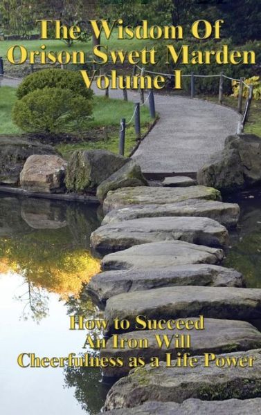 The Wisdom of Orison Swett Marden Vol. I How to Succeed, an Iron Will, and Cheerfulness as a Life Power - Orison Swett Marden - Books - Wilder Publications - 9781515438304 - April 3, 2018