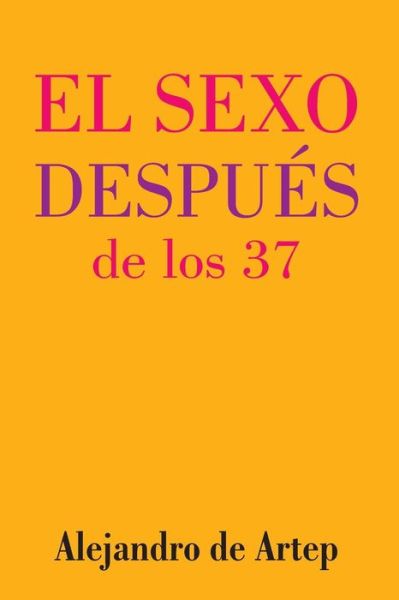 Sex After 37 (Spanish Edition) - El Sexo Despues De Los 37 - Alejandro De Artep - Böcker - Createspace - 9781517140304 - 28 september 2015