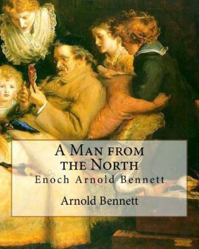 A Man from the North, By Arnold Bennett - Arnold Bennett - Books - Createspace Independent Publishing Platf - 9781535324304 - July 16, 2016