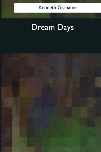 Dream Days - Kenneth Grahame - Books - Createspace Independent Publishing Platf - 9781544081304 - March 16, 2017
