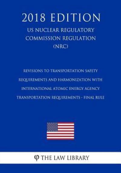 Cover for The Law Library · Revisions to Transportation Safety Requirements and Harmonization with International Atomic Energy Agency Transportation Requirements - Final Rule (Us Nuclear Regulatory Commission Regulation) (Nrc) (2018 Edition) (Paperback Bog) (2018)