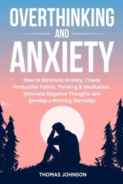 Cover for Thomas Johnson · Overthinking and Anxiety: How to Eliminate Anxiety, Create Productive Habits, Thinking &amp; Meditation, Eliminate Negative Thoughts and Develop a Winning Mentality (Paperback Book) (2022)