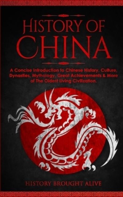 Cover for History Brought Alive · The History of China: A Concise Introduction to Chinese History, Culture, Dynasties, Mythology, Great Achievements &amp; More of The Oldest Living Civilization (Paperback Book) (2022)