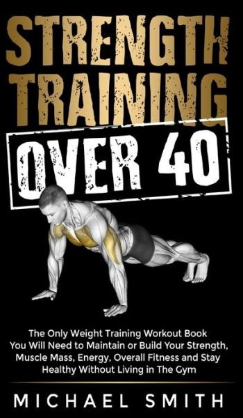 Cover for Michael Smith · Strength Training Over 40: The Only Weight Training Workout Book You Will Need to Maintain or Build Your Strength, Muscle Mass, Energy, Overall Fitness and Stay Healthy Without Living in the Gym: The Only Weight Training Workout Book You Will Need to Main (Inbunden Bok) (2022)