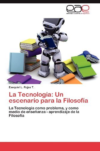 Cover for Esequiel L. Rojas T. · La Tecnología: Un Escenario Para La Filosofía: La Tecnología Como Problema, Y Como Medio De Enseñanza - Aprendizaje De La Filosofía (Paperback Bog) [Spanish edition] (2012)