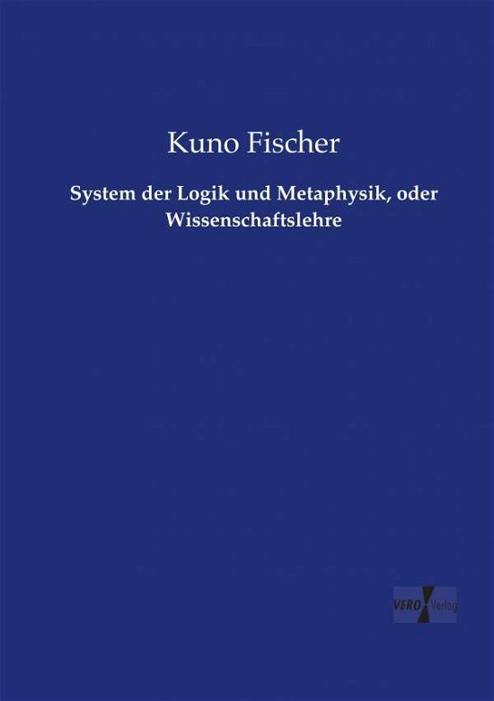 Cover for Kuno Fischer · System Der Logik Und Metaphysik, Oder Wissenschaftslehre (Paperback Bog) (2019)