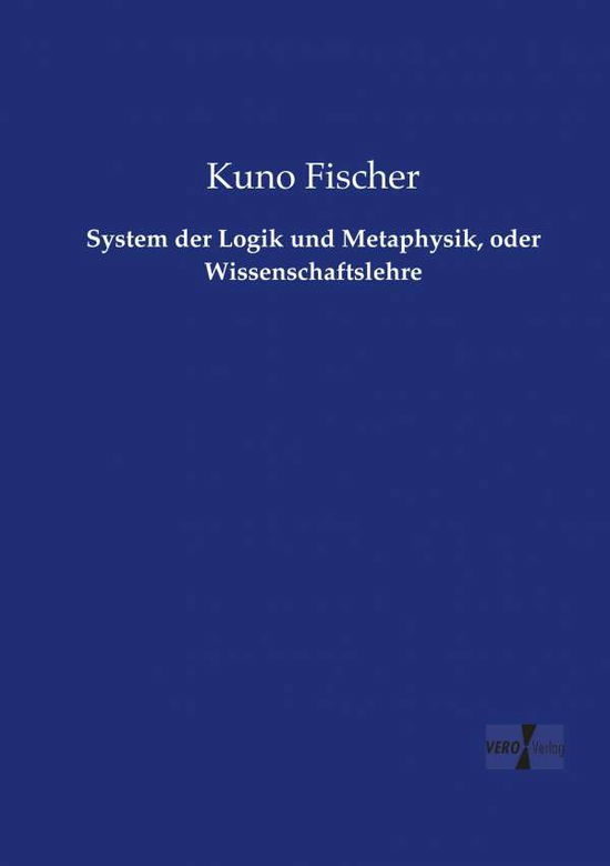 System Der Logik Und Metaphysik, Oder Wissenschaftslehre - Kuno Fischer - Książki - Vero Verlag - 9783737209304 - 11 listopada 2019