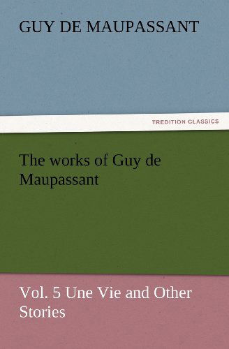 Cover for Guy De Maupassant · The Works of Guy De Maupassant, Vol. 5 Une Vie and Other Stories (Tredition Classics) (Paperback Book) (2012)