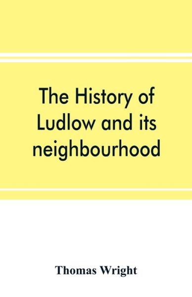 Cover for Thomas Wright · The history of Ludlow and its neighbourhood; forming a popular sketch of the history of the Welsh border (Taschenbuch) (2019)