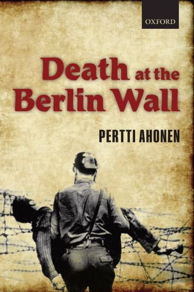 Cover for Ahonen, Pertti (Senior Lecturer in European History; School of History, Classics and Archaeology, University of Edinburgh) · Death at the Berlin Wall (Hardcover Book) (2010)