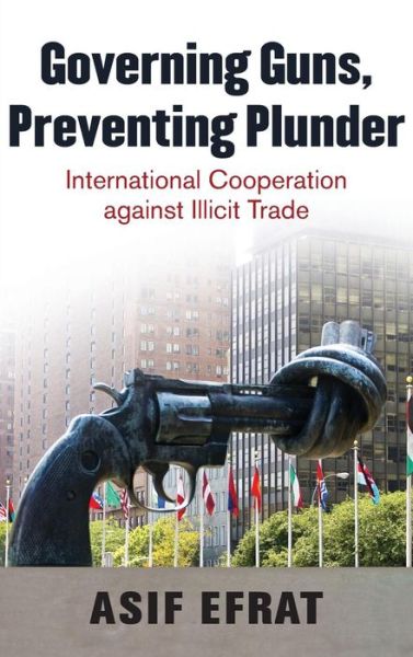 Cover for Efrat, Asif (Assistant Professor of Government, Assistant Professor of Government, Interdisciplinary Center (IDC) Herzliya, Herzliya, Israel) · Governing Guns, Preventing Plunder: International Cooperation Against Illicit Trade (Hardcover Book) (2012)