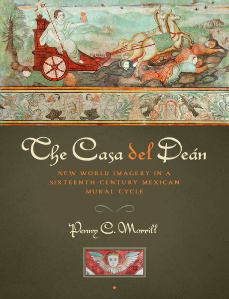 Cover for Penny C. Morrill · The Casa del Dean: New World Imagery in a Sixteenth-Century Mexican Mural Cycle (Hardcover Book) (2014)