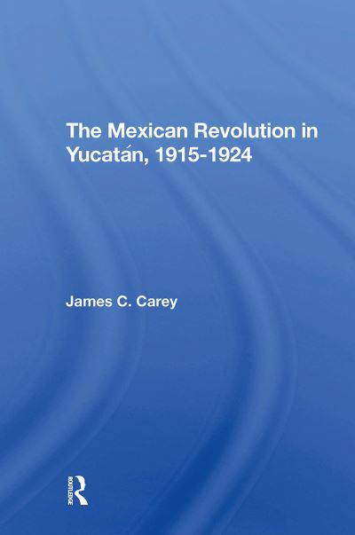 The Mexican Revolution In Yucatan, 19151924 - James C Carey - Books - Taylor & Francis Ltd - 9780367309305 - October 31, 2024