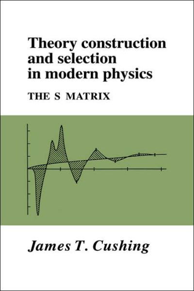 Cover for Cushing, James T. (University of Notre Dame, Indiana) · Theory Construction and Selection in Modern Physics: The S Matrix (Paperback Book) (2005)