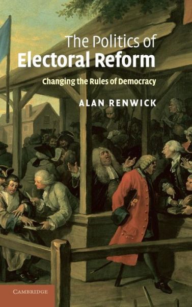 Cover for Renwick, Alan (University of Reading) · The Politics of Electoral Reform: Changing the Rules of Democracy (Hardcover Book) (2010)