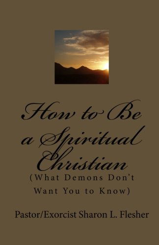 Cover for Pastor / Exorcist Sharon L. Flesher · How to Be a Spiritual Christian: (What Demons Don't Want You to Know) (Paperback Book) (2010)